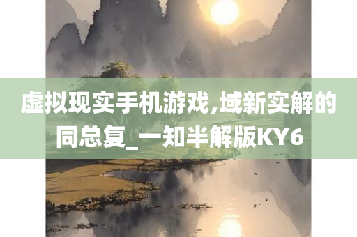 虚拟现实手机游戏,域新实解的同总复_一知半解版KY6