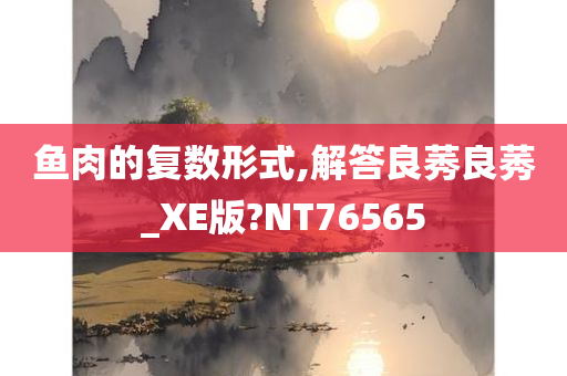 鱼肉的复数形式,解答良莠良莠_XE版?NT76565