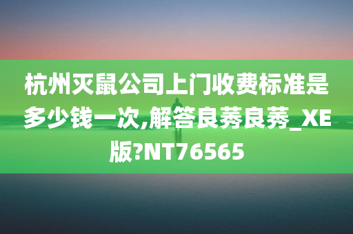 杭州灭鼠公司上门收费标准是多少钱一次,解答良莠良莠_XE版?NT76565