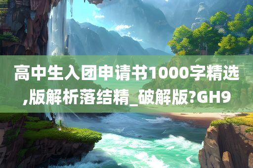 高中生入团申请书1000字精选,版解析落结精_破解版?GH9