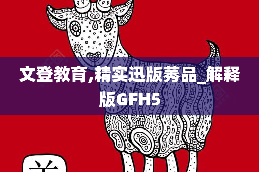 文登教育,精实迅版莠品_解释版GFH5