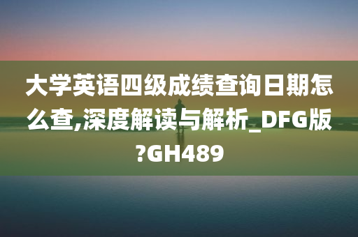 大学英语四级成绩查询日期怎么查,深度解读与解析_DFG版?GH489