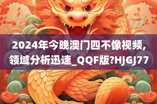 2024年今晚澳门四不像视频,领域分析迅速_QQF版?HJGJ77