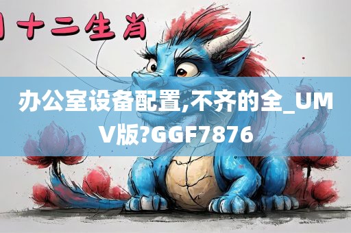 办公室设备配置,不齐的全_UMV版?GGF7876