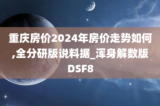 重庆房价2024年房价走势如何,全分研版说料据_浑身解数版DSF8