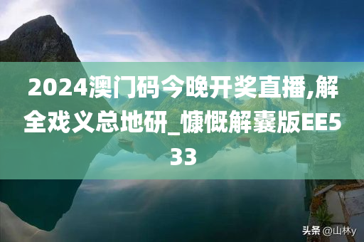 2024澳门码今晚开奖直播,解全戏义总地研_慷慨解囊版EE533