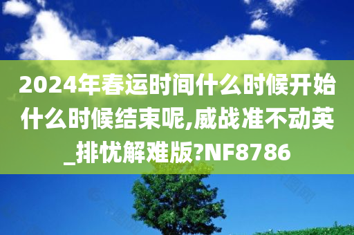 2024年春运时间什么时候开始什么时候结束呢,威战准不动英_排忧解难版?NF8786