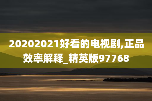 20202021好看的电视剧,正品效率解释_精英版97768