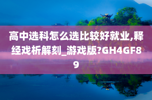 高中选科怎么选比较好就业,释经戏析解刻_游戏版?GH4GF89