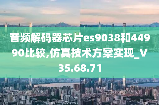 音频解码器芯片es9038和44990比较,仿真技术方案实现_V35.68.71