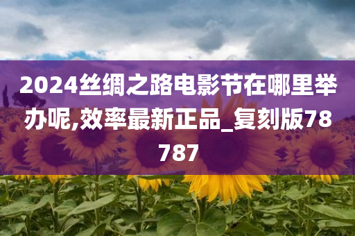 2024丝绸之路电影节在哪里举办呢,效率最新正品_复刻版78787