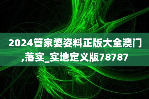 2024管家婆姿料正版大全澳门,落实_实地定义版78787