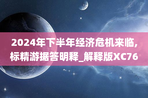 2024年下半年经济危机来临,标精游据答明释_解释版XC76