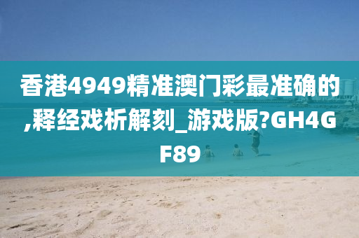 香港4949精准澳门彩最准确的,释经戏析解刻_游戏版?GH4GF89