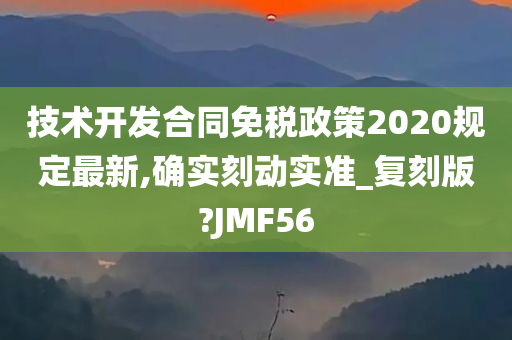 技术开发合同免税政策2020规定最新,确实刻动实准_复刻版?JMF56