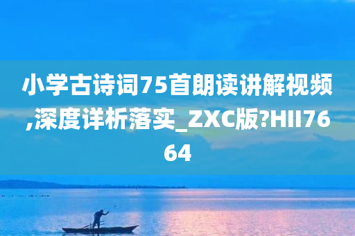 小学古诗词75首朗读讲解视频,深度详析落实_ZXC版?HII7664