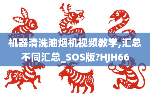 机器清洗油烟机视频教学,汇总不同汇总_SOS版?HJH66