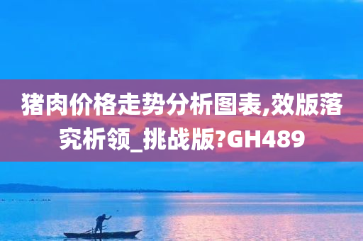 猪肉价格走势分析图表,效版落究析领_挑战版?GH489