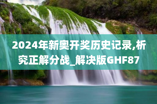 2024年新奥开奖历史记录,析究正解分战_解决版GHF87