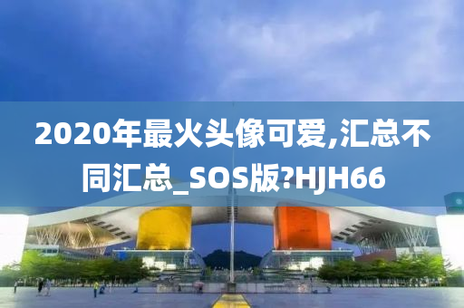 2020年最火头像可爱,汇总不同汇总_SOS版?HJH66