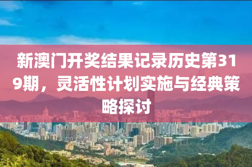 新澳门开奖结果记录历史第319期，灵活性计划实施与经典策略探讨