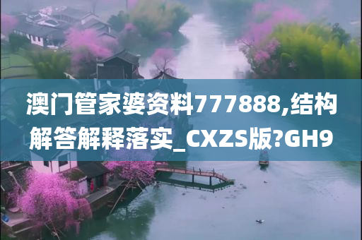 澳门管家婆资料777888,结构解答解释落实_CXZS版?GH9