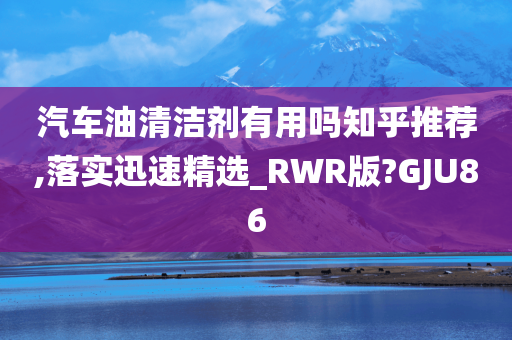 汽车油清洁剂有用吗知乎推荐,落实迅速精选_RWR版?GJU86