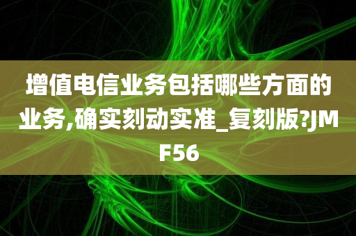 增值电信业务包括哪些方面的业务,确实刻动实准_复刻版?JMF56