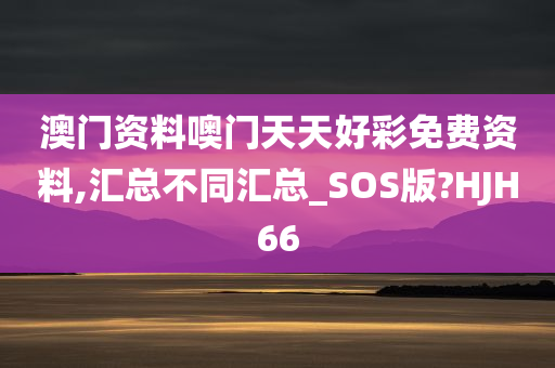 澳门资料噢门天天好彩免费资料,汇总不同汇总_SOS版?HJH66