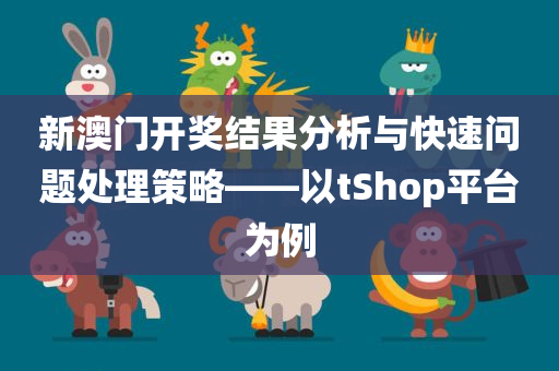 新澳门开奖结果分析与快速问题处理策略——以tShop平台为例