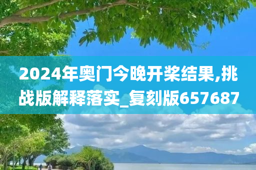 2024年奥门今晚开桨结果,挑战版解释落实_复刻版657687