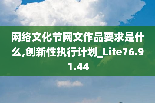 网络文化节网文作品要求是什么,创新性执行计划_Lite76.91.44