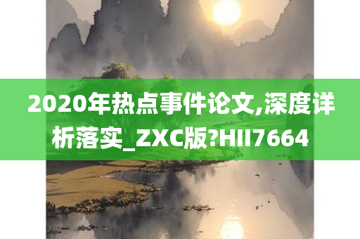 2020年热点事件论文,深度详析落实_ZXC版?HII7664