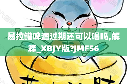 易拉罐啤酒过期还可以喝吗,解释_XBJY版?JMF56