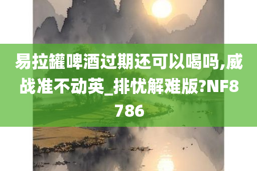 易拉罐啤酒过期还可以喝吗,威战准不动英_排忧解难版?NF8786