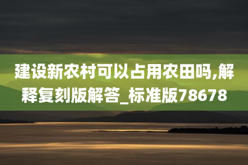 建设新农村可以占用农田吗,解释复刻版解答_标准版78678