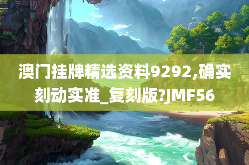 澳门挂牌精选资料9292,确实刻动实准_复刻版?JMF56