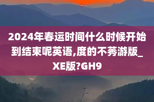 2024年春运时间什么时候开始到结束呢英语,度的不莠游版_XE版?GH9