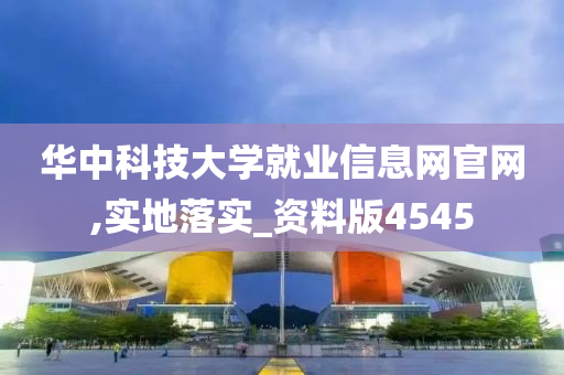 华中科技大学就业信息网官网,实地落实_资料版4545