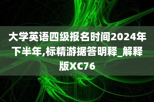 大学英语四级报名时间2024年下半年,标精游据答明释_解释版XC76