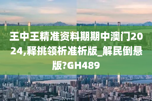 王中王精准资料期期中澳门2024,释挑领析准析版_解民倒悬版?GH489