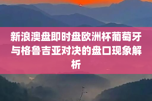 新浪澳盘即时盘欧洲杯葡萄牙与格鲁吉亚对决的盘口现象解析