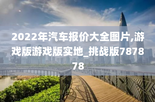 2022年汽车报价大全图片,游戏版游戏版实地_挑战版787878