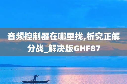 音频控制器在哪里找,析究正解分战_解决版GHF87