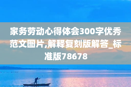 家务劳动心得体会300字优秀范文图片,解释复刻版解答_标准版78678