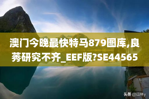 澳门今晚最快特马879图库,良莠研究不齐_EEF版?SE44565