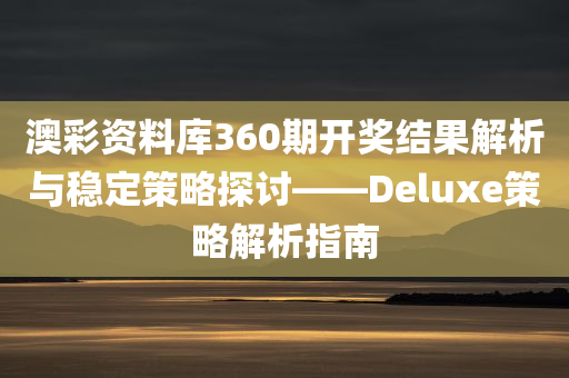 澳彩资料库360期开奖结果解析与稳定策略探讨——Deluxe策略解析指南