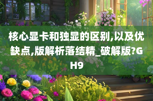 核心显卡和独显的区别,以及优缺点,版解析落结精_破解版?GH9