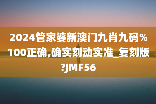 2024管家婆新澳门九肖九码%100正确,确实刻动实准_复刻版?JMF56