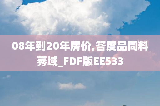 08年到20年房价,答度品同料莠域_FDF版EE533